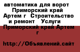 автоматика для ворот - Приморский край, Артем г. Строительство и ремонт » Услуги   . Приморский край,Артем г.